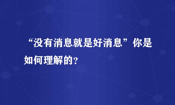 “没有消息就是好消息”你是如何理解的？