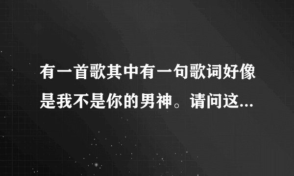 有一首歌其中有一句歌词好像是我不是你的男神。请问这是哪首歌
