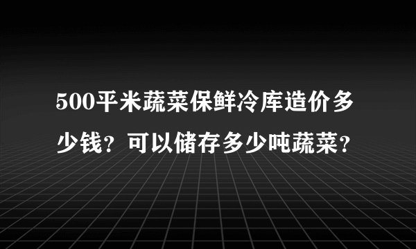 500平米蔬菜保鲜冷库造价多少钱？可以储存多少吨蔬菜？