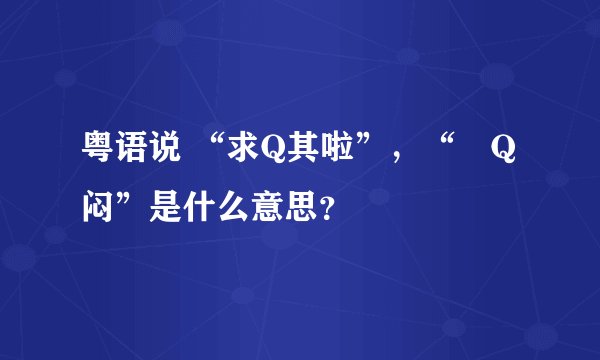 粤语说 “求Q其啦”，“咁Q闷”是什么意思？