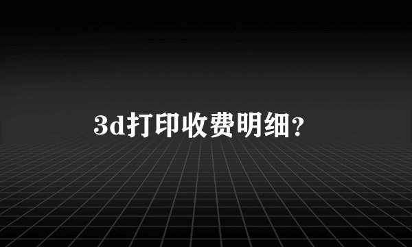 3d打印收费明细？