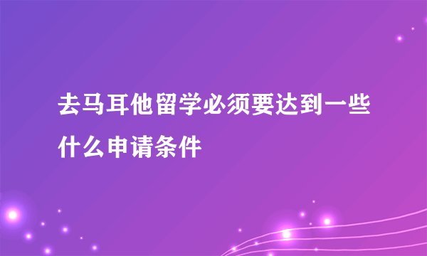 去马耳他留学必须要达到一些什么申请条件