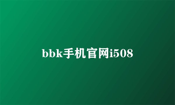 bbk手机官网i508