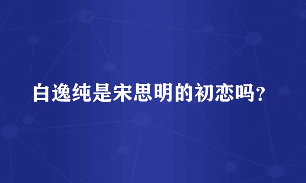 白逸纯是宋思明的初恋吗？