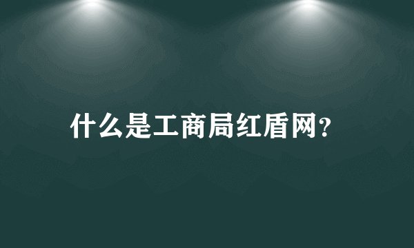 什么是工商局红盾网？