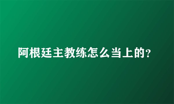 阿根廷主教练怎么当上的？