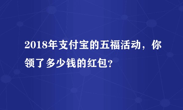 2018年支付宝的五福活动，你领了多少钱的红包？