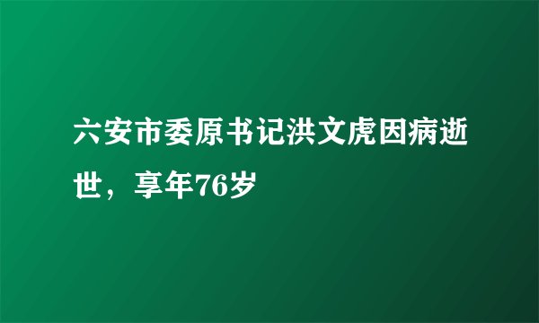 六安市委原书记洪文虎因病逝世，享年76岁