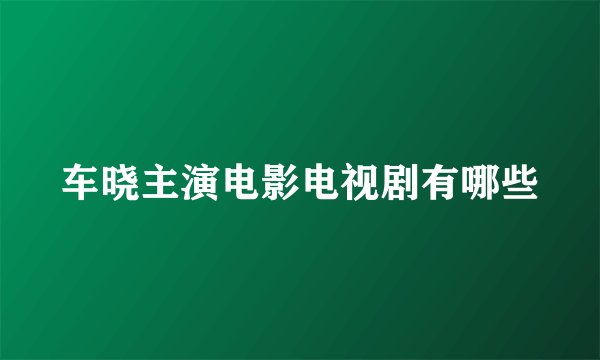 车晓主演电影电视剧有哪些