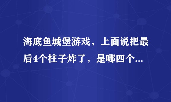海底鱼城堡游戏，上面说把最后4个柱子炸了，是哪四个柱子啊？