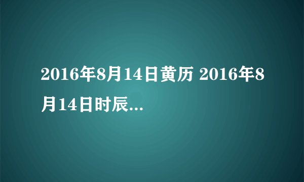 2016年8月14日黄历 2016年8月14日时辰凶吉查询