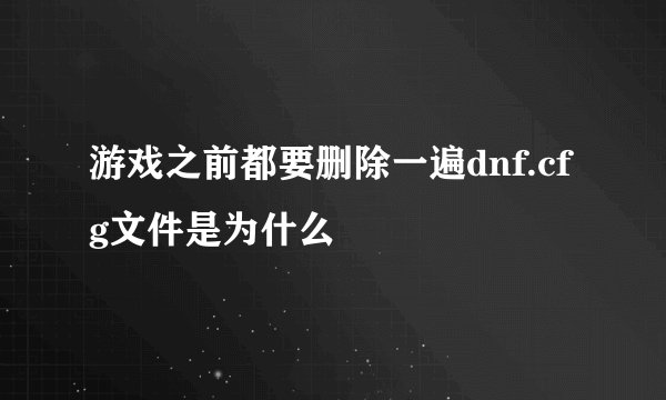 游戏之前都要删除一遍dnf.cfg文件是为什么