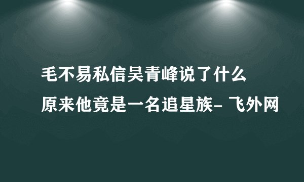 毛不易私信吴青峰说了什么 原来他竟是一名追星族- 飞外网