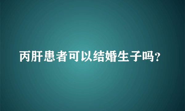 丙肝患者可以结婚生子吗？