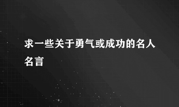 求一些关于勇气或成功的名人名言