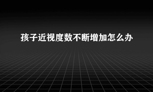 孩子近视度数不断增加怎么办