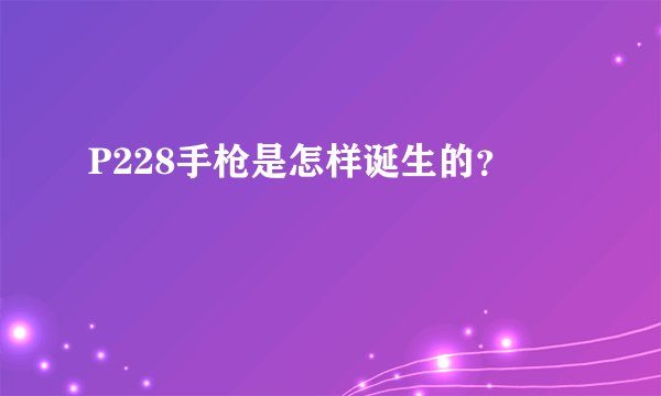 P228手枪是怎样诞生的？