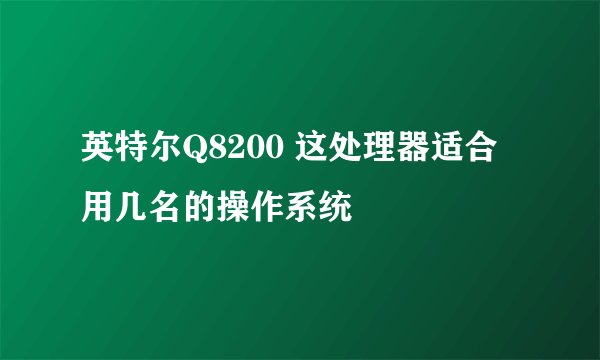 英特尔Q8200 这处理器适合用几名的操作系统