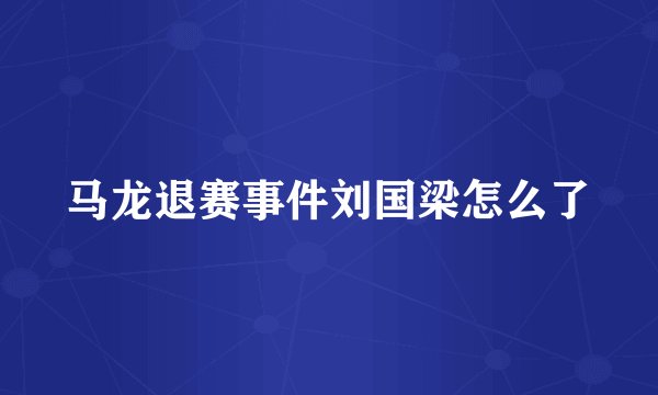 马龙退赛事件刘国梁怎么了