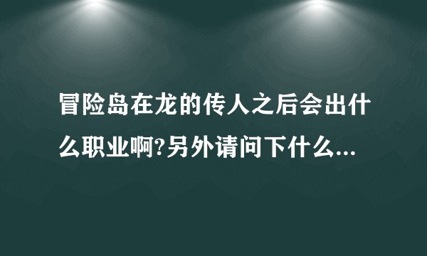 冒险岛在龙的传人之后会出什么职业啊?另外请问下什么职业好玩啊（学生党）