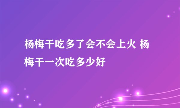 杨梅干吃多了会不会上火 杨梅干一次吃多少好