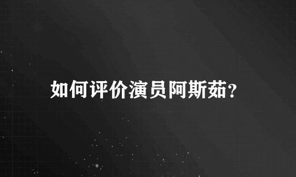 如何评价演员阿斯茹？