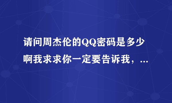 请问周杰伦的QQ密码是多少啊我求求你一定要告诉我，我要真的哦 我求求你