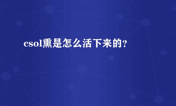 csol熏是怎么活下来的？