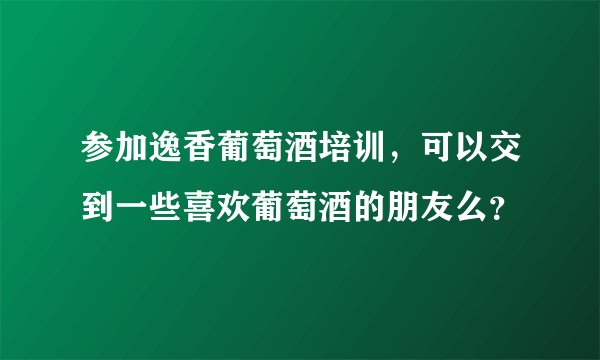 参加逸香葡萄酒培训，可以交到一些喜欢葡萄酒的朋友么？