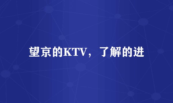 望京的KTV，了解的进