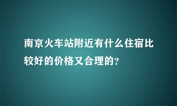 南京火车站附近有什么住宿比较好的价格又合理的？