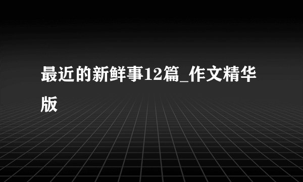 最近的新鲜事12篇_作文精华版