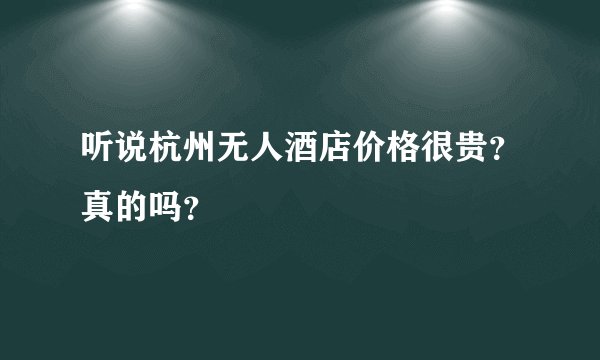 听说杭州无人酒店价格很贵？真的吗？