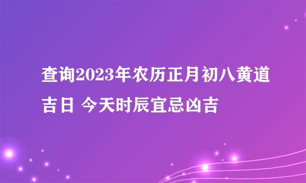 查询2023年农历正月初八黄道吉日 今天时辰宜忌凶吉