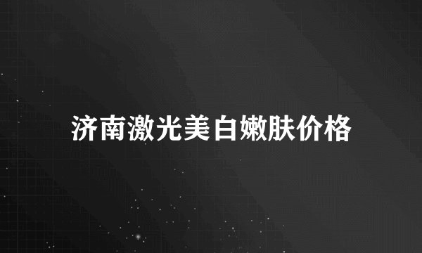 济南激光美白嫩肤价格