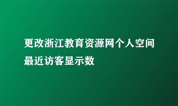 更改浙江教育资源网个人空间最近访客显示数