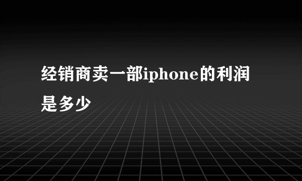 经销商卖一部iphone的利润是多少