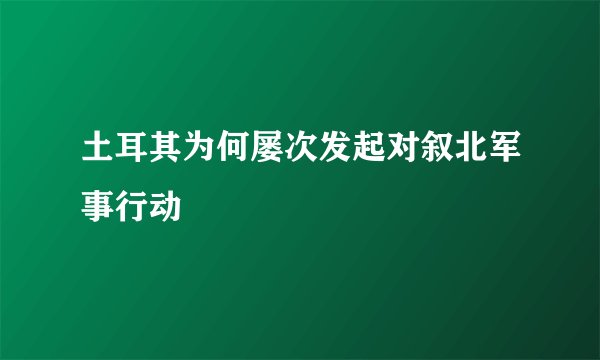 土耳其为何屡次发起对叙北军事行动