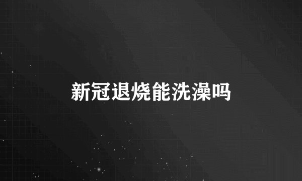 新冠退烧能洗澡吗