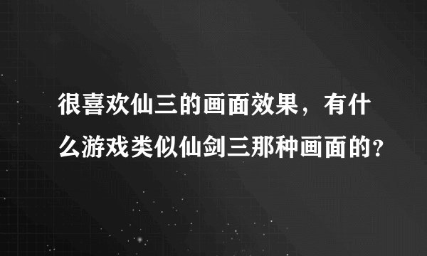 很喜欢仙三的画面效果，有什么游戏类似仙剑三那种画面的？