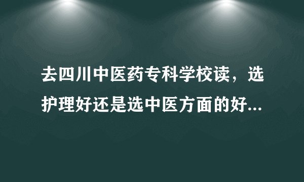 去四川中医药专科学校读，选护理好还是选中医方面的好...