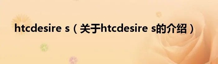 htcdesire s（关于htcdesire s的介绍）