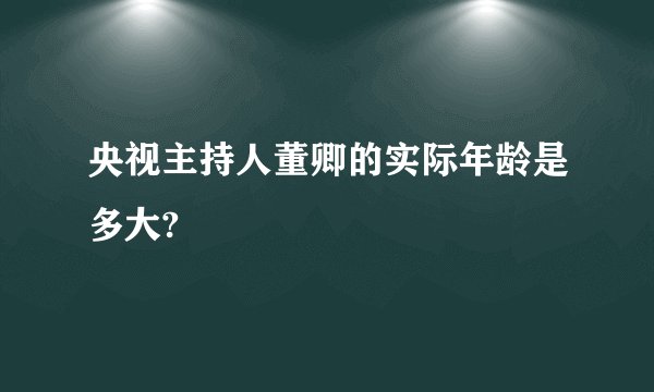 央视主持人董卿的实际年龄是多大?