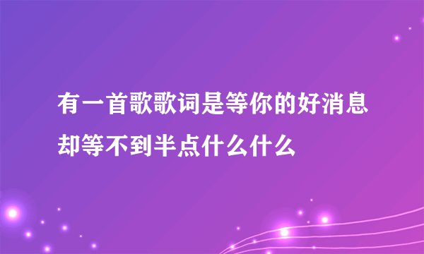 有一首歌歌词是等你的好消息却等不到半点什么什么