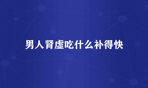 男人肾虚吃什么补得快