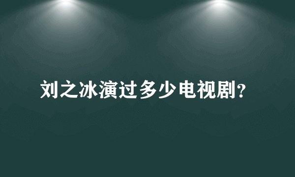 刘之冰演过多少电视剧？