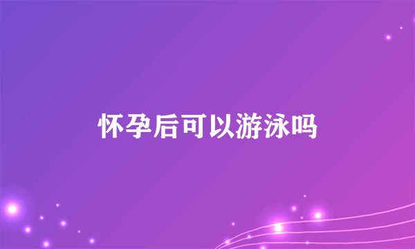 怀孕后可以游泳吗