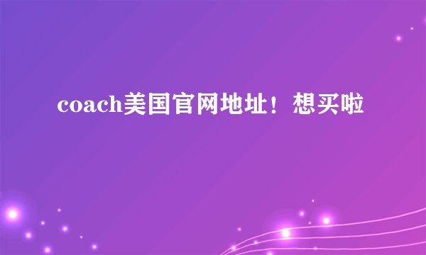 coach美国官网地址！想买啦