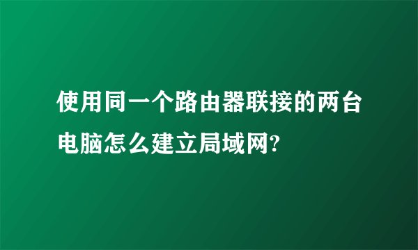 使用同一个路由器联接的两台电脑怎么建立局域网?