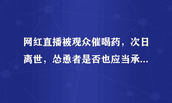 网红直播被观众催喝药，次日离世，怂恿者是否也应当承担法律责任？